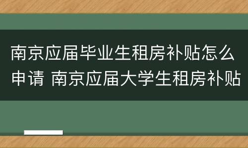 南京应届毕业生租房补贴怎么申请 南京应届大学生租房补贴