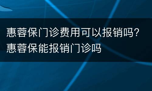 惠蓉保门诊费用可以报销吗? 惠蓉保能报销门诊吗