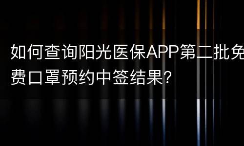 如何查询阳光医保APP第二批免费口罩预约中签结果？