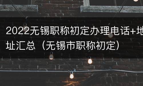 2022无锡职称初定办理电话+地址汇总（无锡市职称初定）