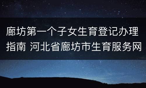 廊坊第一个子女生育登记办理指南 河北省廊坊市生育服务网上登记平台