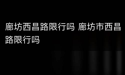 廊坊西昌路限行吗 廊坊市西昌路限行吗