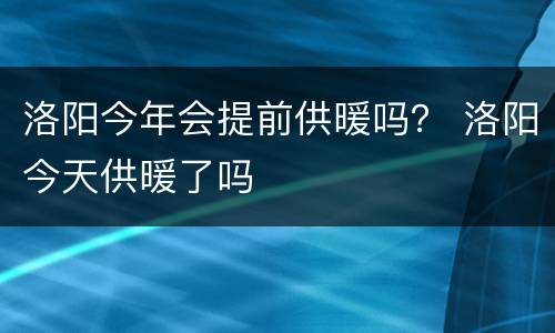 洛阳今年会提前供暖吗？ 洛阳今天供暖了吗