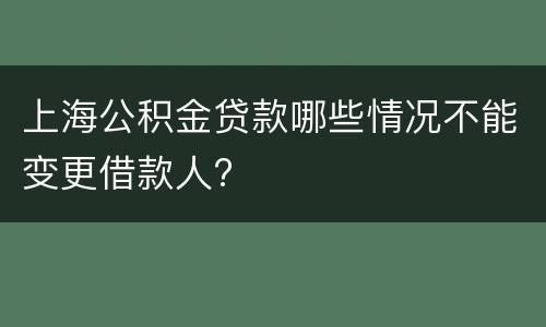 上海公积金贷款哪些情况不能变更借款人?