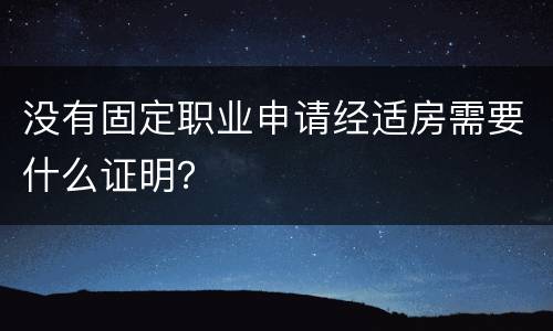 没有固定职业申请经适房需要什么证明？