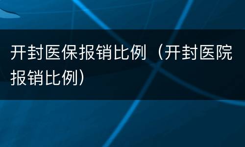 开封医保报销比例（开封医院报销比例）