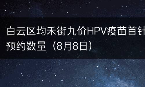 白云区均禾街九价HPV疫苗首针预约数量（8月8日）