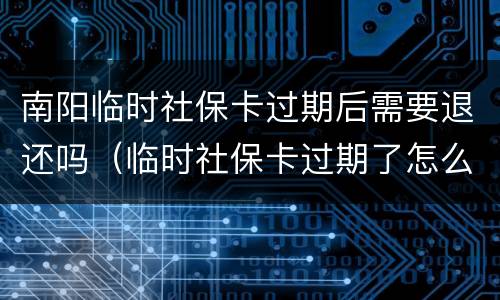 南阳临时社保卡过期后需要退还吗（临时社保卡过期了怎么办）