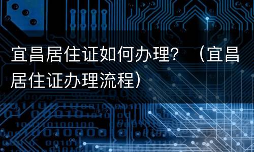宜昌居住证如何办理？（宜昌居住证办理流程）