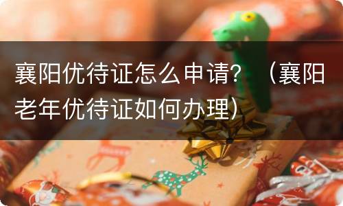 襄阳优待证怎么申请？（襄阳老年优待证如何办理）