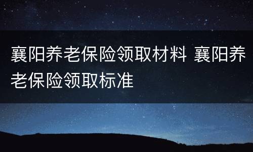 襄阳养老保险领取材料 襄阳养老保险领取标准