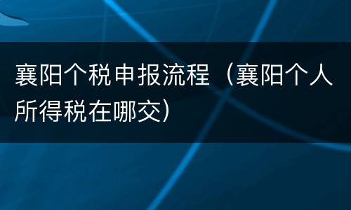 襄阳个税申报流程（襄阳个人所得税在哪交）