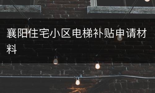 襄阳住宅小区电梯补贴申请材料