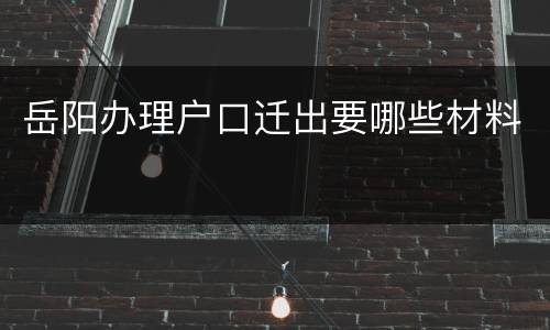 岳阳办理户口迁出要哪些材料