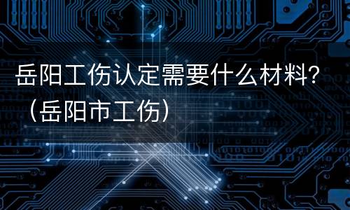 岳阳工伤认定需要什么材料？（岳阳市工伤）
