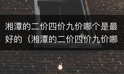 湘潭的二价四价九价哪个是最好的（湘潭的二价四价九价哪个是最好的疫苗）