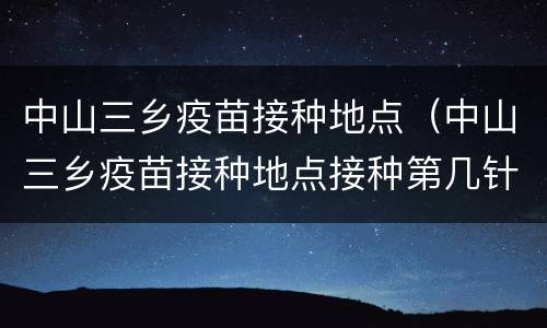 中山三乡疫苗接种地点（中山三乡疫苗接种地点接种第几针）