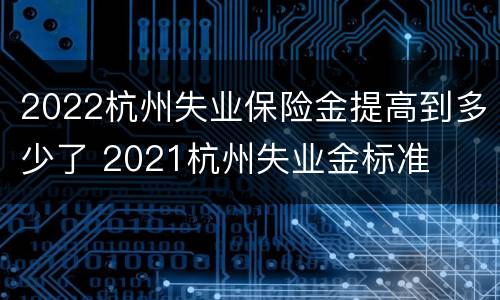 2022杭州失业保险金提高到多少了 2021杭州失业金标准