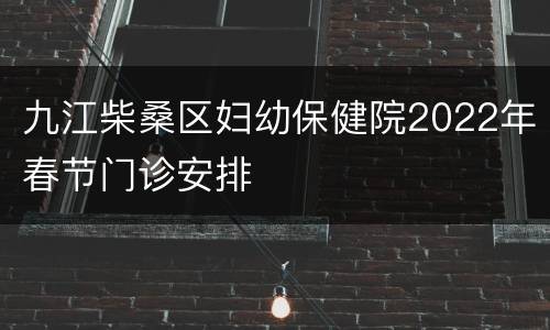 九江柴桑区妇幼保健院2022年春节门诊安排