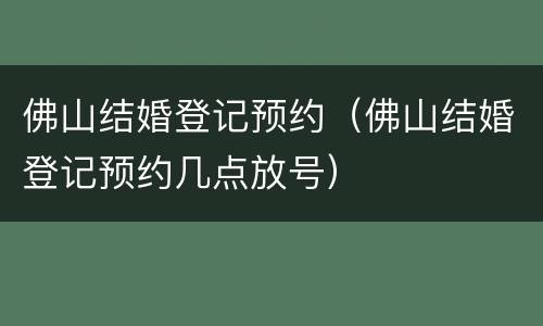 佛山结婚登记预约（佛山结婚登记预约几点放号）