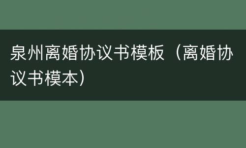 泉州离婚协议书模板（离婚协议书模本）