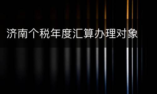 济南个税年度汇算办理对象