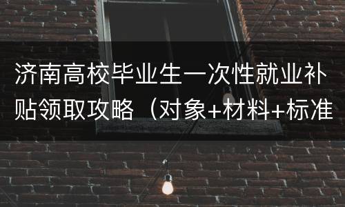 济南高校毕业生一次性就业补贴领取攻略（对象+材料+标准+流程）