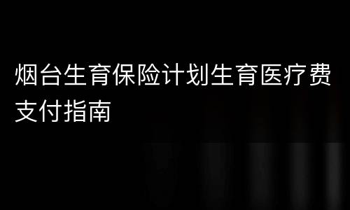 烟台生育保险计划生育医疗费支付指南