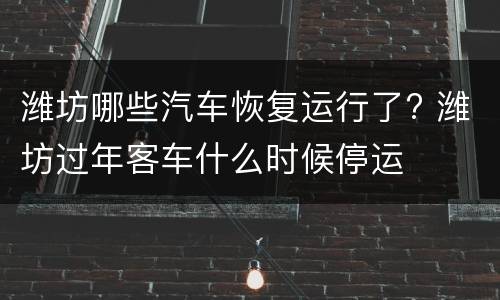 潍坊哪些汽车恢复运行了? 潍坊过年客车什么时候停运
