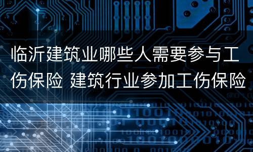 临沂建筑业哪些人需要参与工伤保险 建筑行业参加工伤保险规定