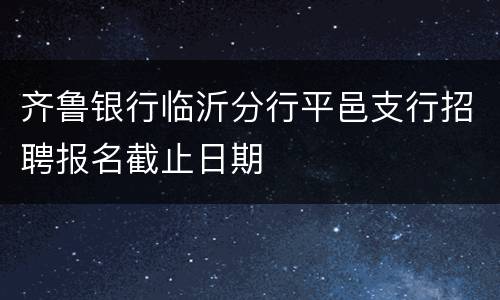 齐鲁银行临沂分行平邑支行招聘报名截止日期