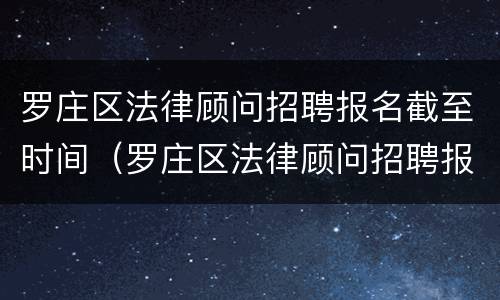 罗庄区法律顾问招聘报名截至时间（罗庄区法律顾问招聘报名截至时间是多少）