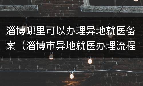 淄博哪里可以办理异地就医备案（淄博市异地就医办理流程）