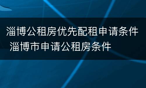 淄博公租房优先配租申请条件 淄博市申请公租房条件