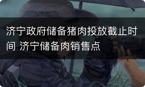济宁政府储备猪肉投放截止时间 济宁储备肉销售点