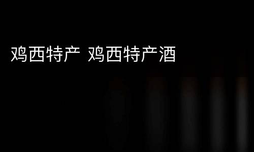 鸡西特产 鸡西特产酒