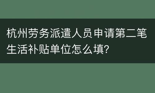 杭州劳务派遣人员申请第二笔生活补贴单位怎么填？