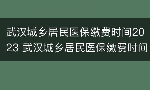 武汉城乡居民医保缴费时间2023 武汉城乡居民医保缴费时间2023内