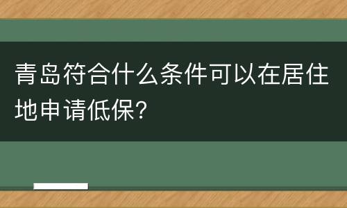 青岛符合什么条件可以在居住地申请低保？