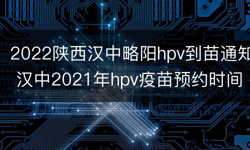 2022陕西汉中略阳hpv到苗通知 汉中2021年hpv疫苗预约时间