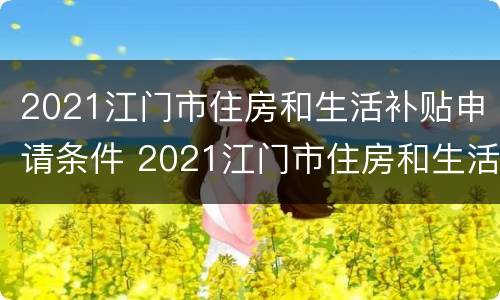 2021江门市住房和生活补贴申请条件 2021江门市住房和生活补贴申请条件及流程