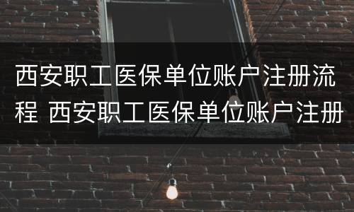 西安职工医保单位账户注册流程 西安职工医保单位账户注册流程视频