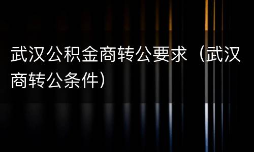 武汉公积金商转公要求（武汉商转公条件）