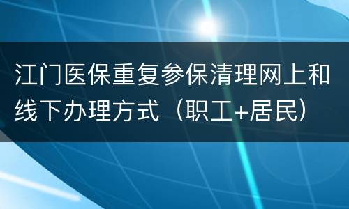 江门医保重复参保清理网上和线下办理方式（职工+居民）