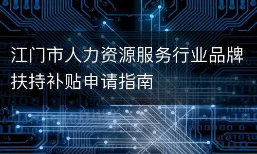 江门市人力资源服务行业品牌扶持补贴申请指南