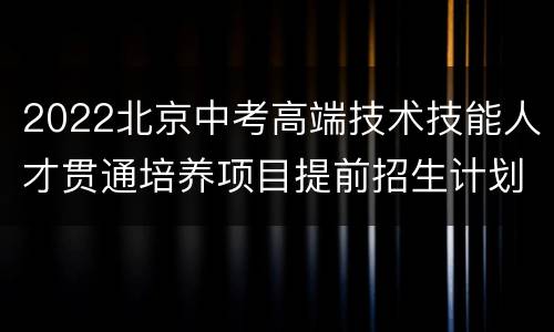 2022北京中考高端技术技能人才贯通培养项目提前招生计划