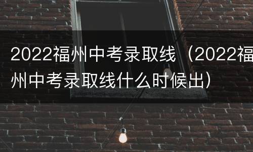 2022福州中考录取线（2022福州中考录取线什么时候出）