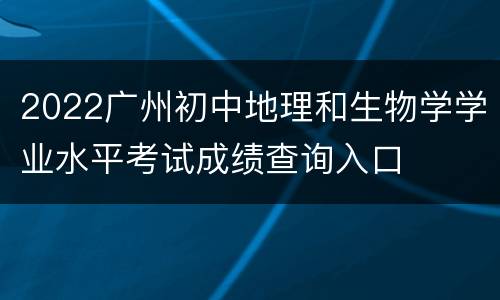 2022广州初中地理和生物学学业水平考试成绩查询入口
