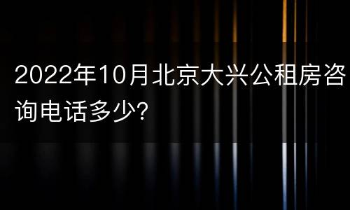 2022年10月北京大兴公租房咨询电话多少？