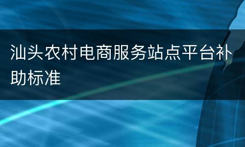 汕头农村电商服务站点平台补助标准